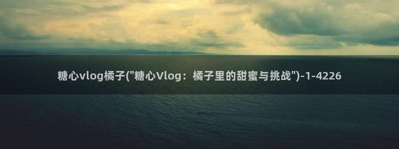 糖心vlog剧情：糖心vlog橘子(\