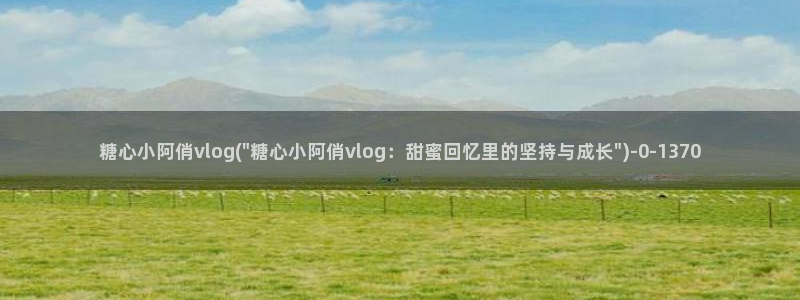 糖心vlog 真人：糖心小阿俏vlog(\