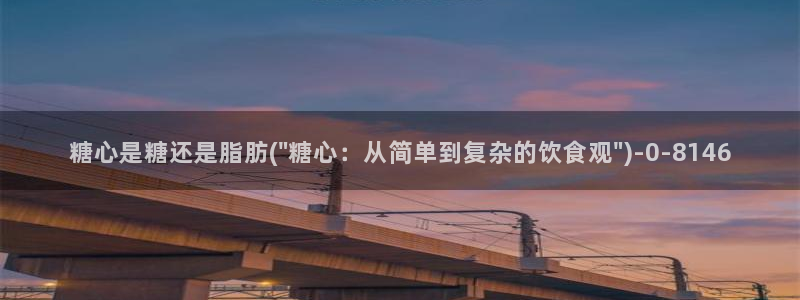 糖心vlog最新网站入口下载：糖心是糖还是脂肪(